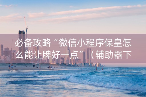 必备攻略“微信小程序保皇怎么能让牌好一点”（辅助器下载)