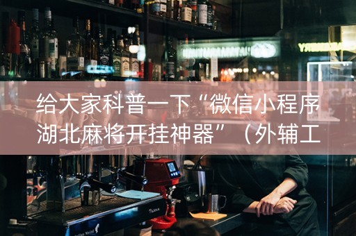 给大家科普一下“微信小程序湖北麻将开挂神器”（外辅工具)