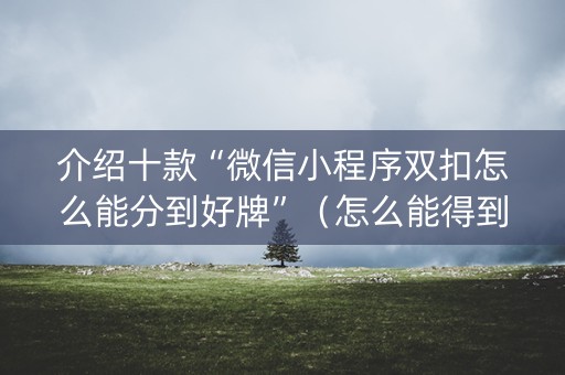介绍十款“微信小程序双扣怎么能分到好牌”（怎么能得到好牌)