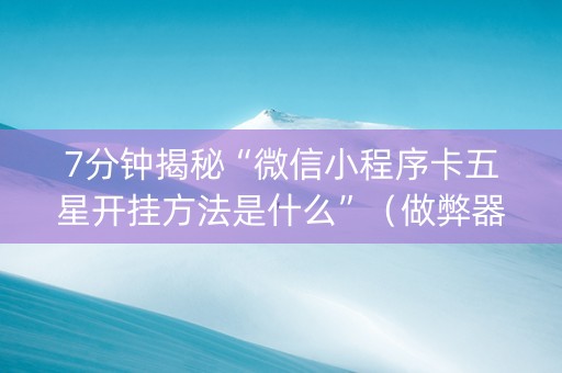 7分钟揭秘“微信小程序卡五星开挂方法是什么”（做弊器软件下载)