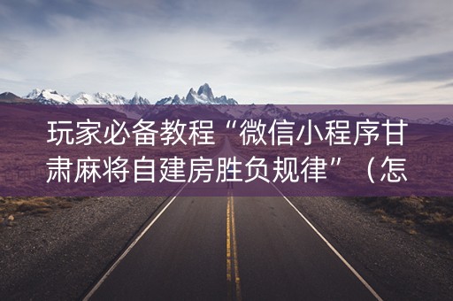 玩家必备教程“微信小程序甘肃麻将自建房胜负规律”（怎么控制输赢)