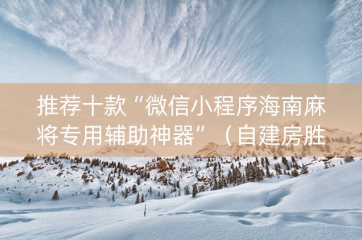 推荐十款“微信小程序海南麻将专用辅助神器”（自建房胜负规律)