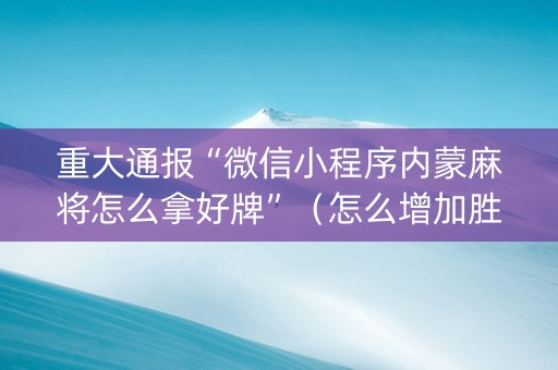 重大通报“微信小程序内蒙麻将怎么拿好牌”（怎么增加胜率)