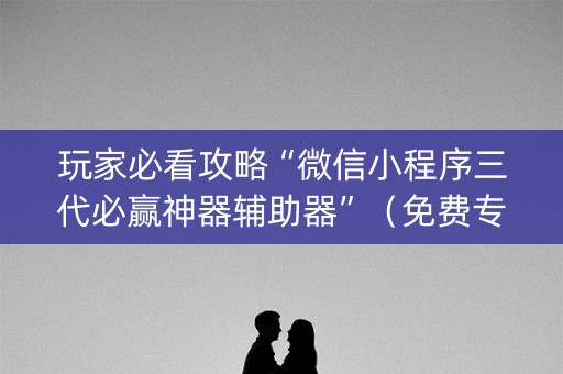 玩家必看攻略“微信小程序三代必赢神器辅助器”（免费专用神器)