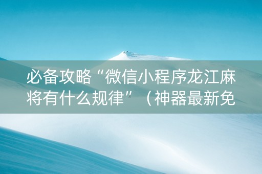 必备攻略“微信小程序龙江麻将有什么规律”（神器最新免费)
