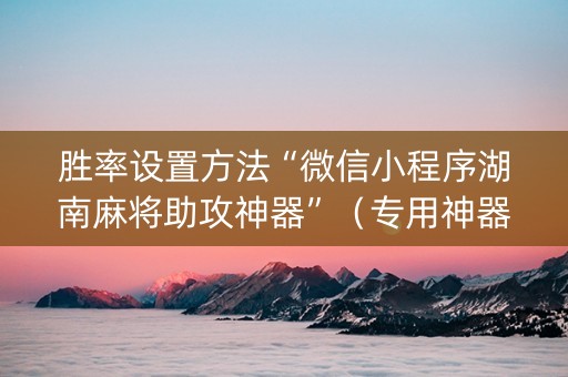 胜率设置方法“微信小程序湖南麻将助攻神器”（专用神器下载)