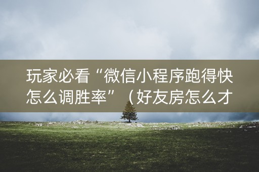 玩家必看“微信小程序跑得快怎么调胜率”（好友房怎么才能赢)