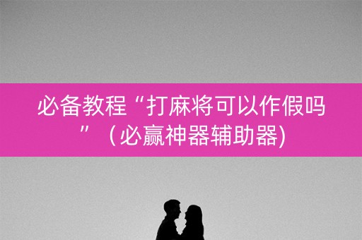 必备教程“打麻将可以作假吗”（必赢神器辅助器)