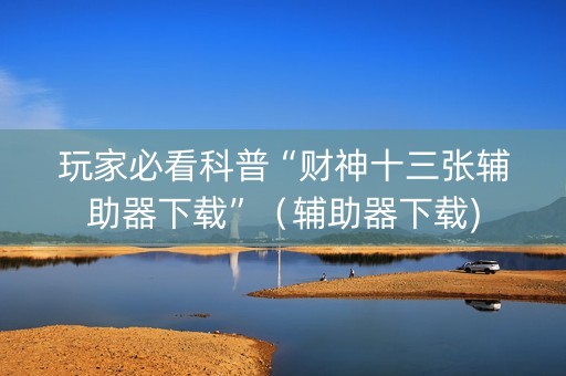 玩家必看科普“财神十三张辅助器下载”（辅助器下载)