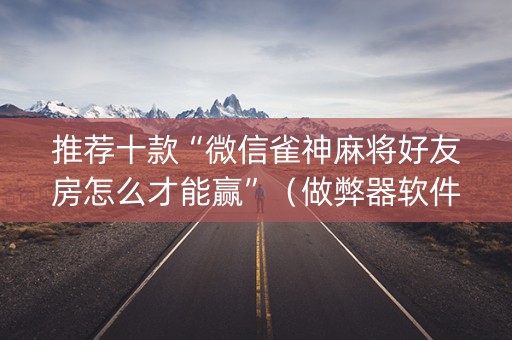 推荐十款“微信雀神麻将好友房怎么才能赢”（做弊器软件下载)