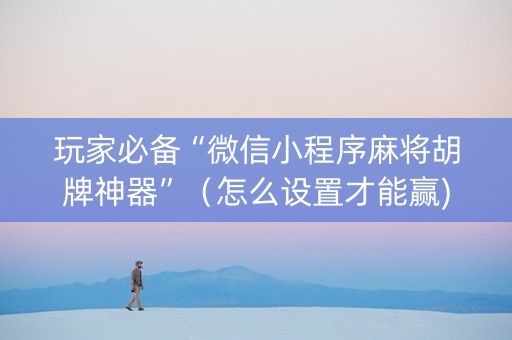 玩家必备“微信小程序麻将胡牌神器”（怎么设置才能赢)