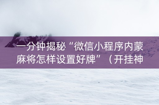 一分钟揭秘“微信小程序内蒙麻将怎样设置好牌”（开挂神器下载)