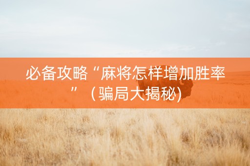 必备攻略“麻将怎样增加胜率”（骗局大揭秘)