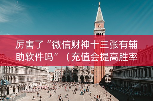 厉害了“微信财神十三张有辅助软件吗”（充值会提高胜率么)