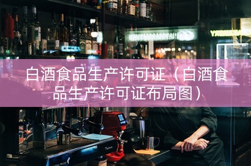 白酒食品生产许可证（白酒食品生产许可证布局图）