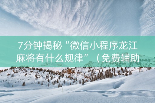 7分钟揭秘“微信小程序龙江麻将有什么规律”（免费辅助)