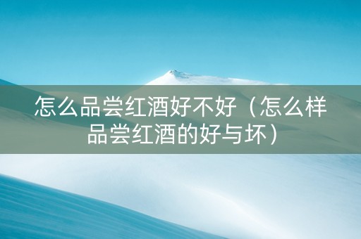 怎么品尝红酒好不好（怎么样品尝红酒的好与坏）