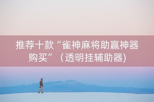 推荐十款“雀神麻将助赢神器购买”（透明挂辅助器)