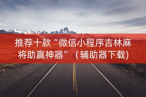 推荐十款“微信小程序吉林麻将助赢神器”（辅助器下载)