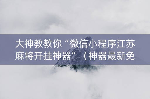 大神教教你“微信小程序江苏麻将开挂神器”（神器最新免费)