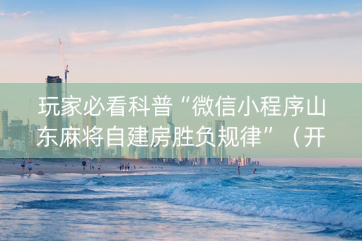 玩家必看科普“微信小程序山东麻将自建房胜负规律”（开挂辅助脚本)