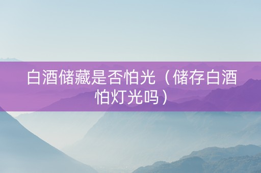 白酒储藏是否怕光（储存白酒怕灯光吗）