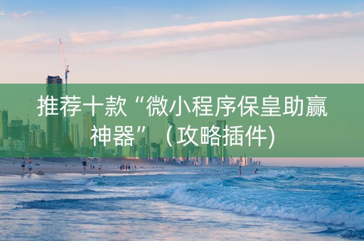 推荐十款“微小程序保皇助赢神器”（攻略插件)