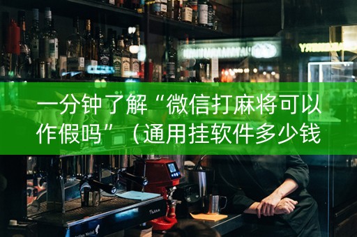 一分钟了解“微信打麻将可以作假吗”（通用挂软件多少钱)