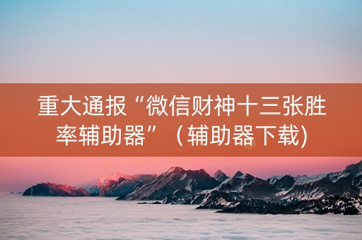 重大通报“微信财神十三张胜率辅助器”（辅助器下载)