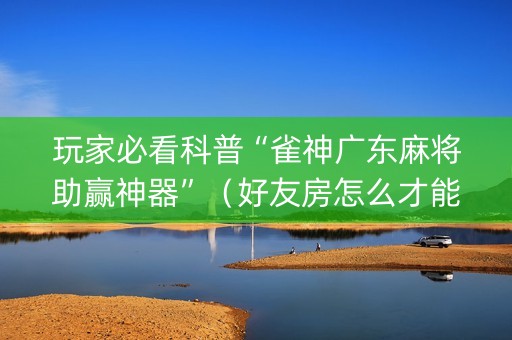 玩家必看科普“雀神广东麻将助赢神器”（好友房怎么才能赢)