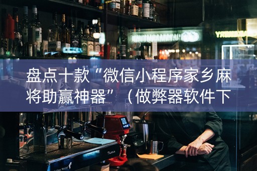 盘点十款“微信小程序家乡麻将助赢神器”（做弊器软件下载)