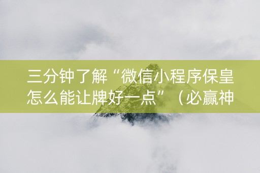 三分钟了解“微信小程序保皇怎么能让牌好一点”（必赢神器免费安装)