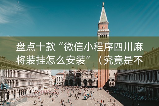 盘点十款“微信小程序四川麻将装挂怎么安装”（究竟是不是有挂)