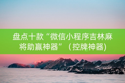 盘点十款“微信小程序吉林麻将助赢神器”（控牌神器)