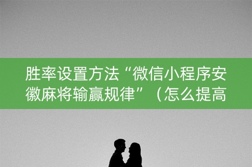 胜率设置方法“微信小程序安徽麻将输赢规律”（怎么提高胜率)