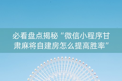 必看盘点揭秘“微信小程序甘肃麻将自建房怎么提高胜率”（做弊器软件下载)