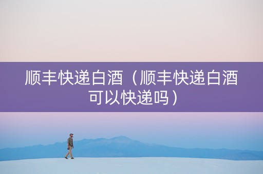 顺丰快递白酒（顺丰快递白酒可以快递吗）
