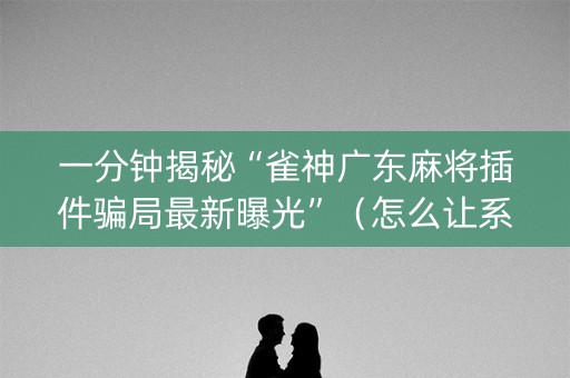一分钟揭秘“雀神广东麻将插件骗局最新曝光”（怎么让系统给你发好牌)
