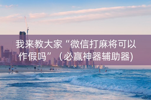 我来教大家“微信打麻将可以作假吗”（必赢神器辅助器)