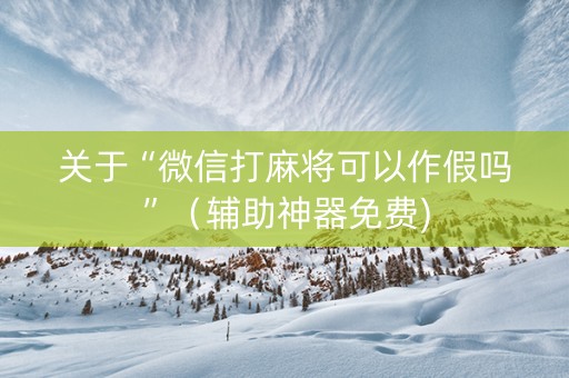 关于“微信打麻将可以作假吗”（辅助神器免费)