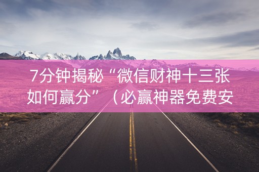 7分钟揭秘“微信财神十三张如何赢分”（必赢神器免费安装)