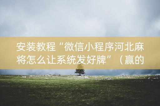 安装教程“微信小程序河北麻将怎么让系统发好牌”（赢的技巧规律)