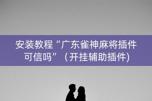 安装教程“广东雀神麻将插件可信吗”（开挂辅助插件)