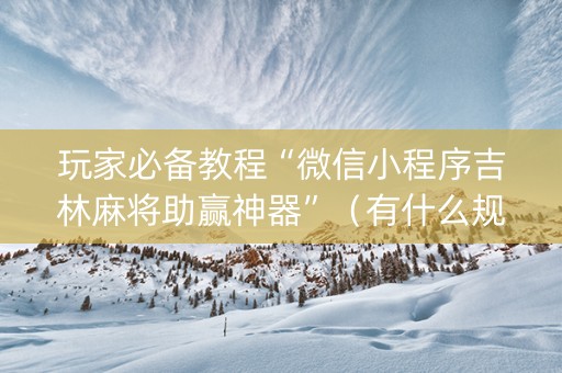 玩家必备教程“微信小程序吉林麻将助赢神器”（有什么规律)