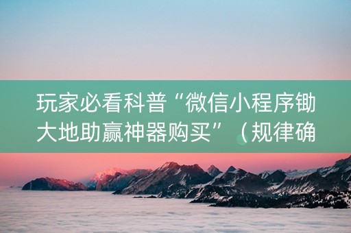 玩家必看科普“微信小程序锄大地助赢神器购买”（规律确实有挂)