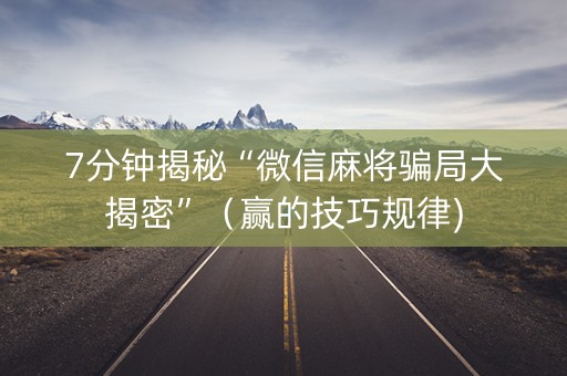 7分钟揭秘“微信麻将骗局大揭密”（赢的技巧规律)