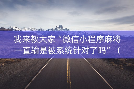我来教大家“微信小程序麻将一直输是被系统针对了吗”（助赢神器购买)