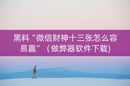 黑料“微信财神十三张怎么容易赢”（做弊器软件下载)