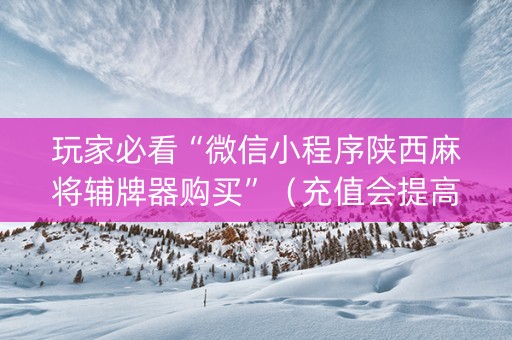 玩家必看“微信小程序陕西麻将辅牌器购买”（充值会提高胜率么)