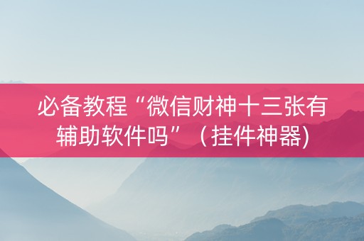必备教程“微信财神十三张有辅助软件吗”（挂件神器)